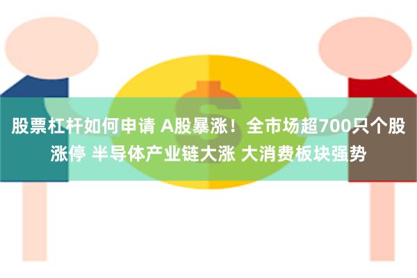 股票杠杆如何申请 A股暴涨！全市场超700只个股涨停 半导体产业链大涨 大消费板块强势