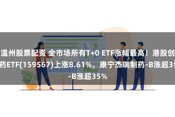 温州股票配资 全市场所有T+0 ETF涨幅最高！港股创新药ETF(159567)上涨8.61%，康宁杰瑞制药-B涨超35%