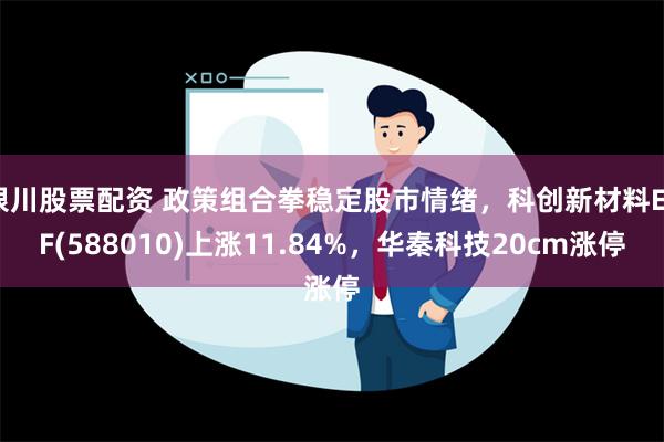 银川股票配资 政策组合拳稳定股市情绪，科创新材料ETF(588010)上涨11.84%，华秦科技20cm涨停