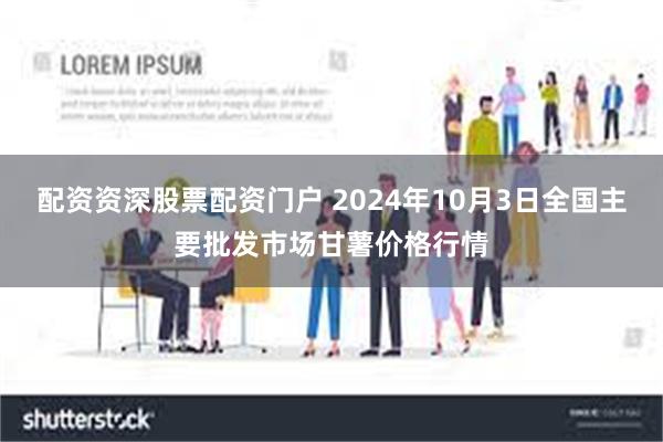 配资资深股票配资门户 2024年10月3日全国主要批发市场甘薯价格行情