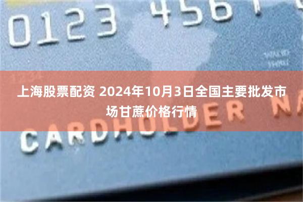 上海股票配资 2024年10月3日全国主要批发市场甘蔗价格行情