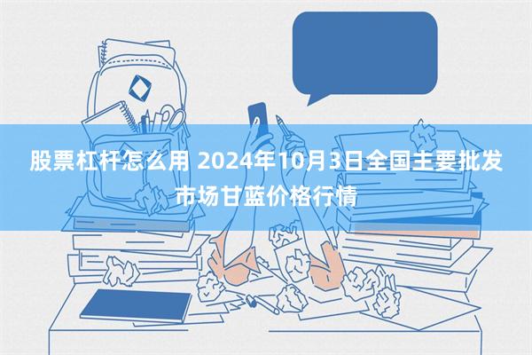 股票杠杆怎么用 2024年10月3日全国主要批发市场甘蓝价格行情