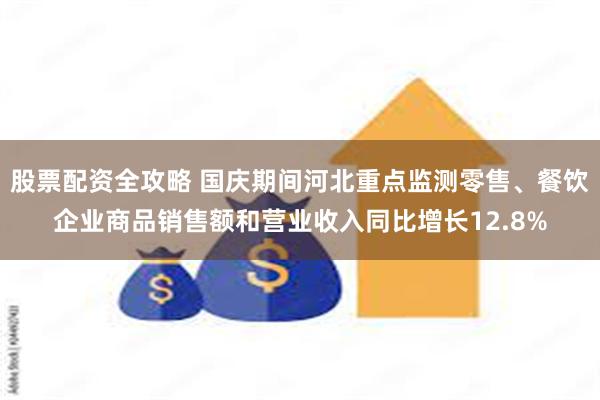 股票配资全攻略 国庆期间河北重点监测零售、餐饮企业商品销售额和营业收入同比增长12.8%