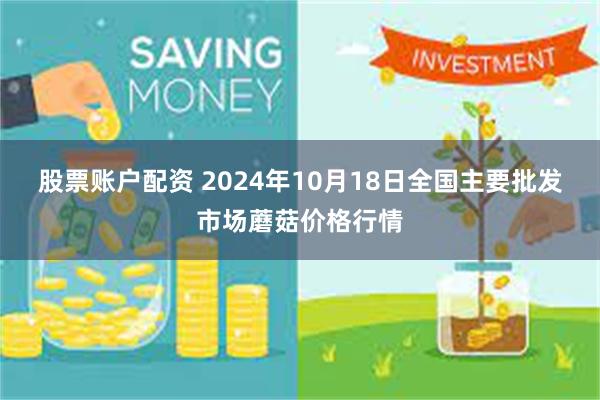 股票账户配资 2024年10月18日全国主要批发市场蘑菇价格行情