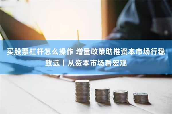 买股票杠杆怎么操作 增量政策助推资本市场行稳致远丨从资本市场看宏观