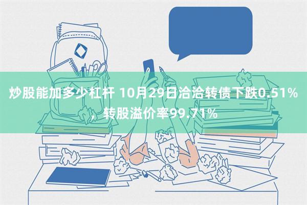 炒股能加多少杠杆 10月29日洽洽转债下跌0.51%，转股溢价率99.71%