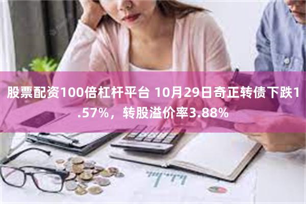 股票配资100倍杠杆平台 10月29日奇正转债下跌1.57%，转股溢价率3.88%