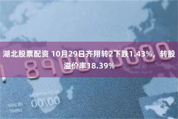 湖北股票配资 10月29日齐翔转2下跌1.43%，转股溢价率18.39%