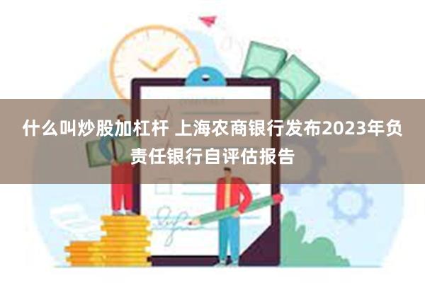 什么叫炒股加杠杆 上海农商银行发布2023年负责任银行自评估报告