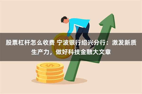 股票杠杆怎么收费 宁波银行绍兴分行：激发新质生产力，做好科技金融大文章