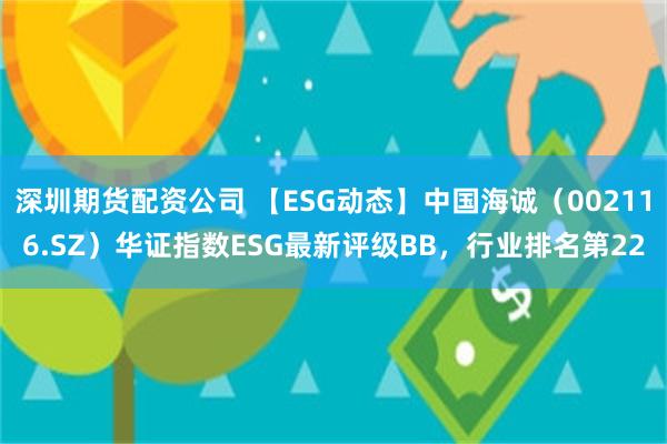 深圳期货配资公司 【ESG动态】中国海诚（002116.SZ）华证指数ESG最新评级BB，行业排名第22