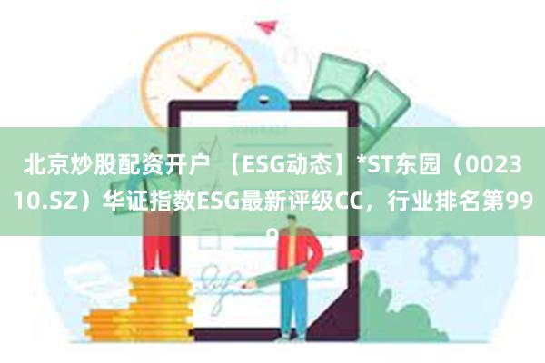 北京炒股配资开户 【ESG动态】*ST东园（002310.SZ）华证指数ESG最新评级CC，行业排名第99