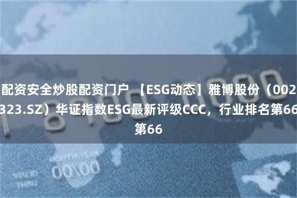 配资安全炒股配资门户 【ESG动态】雅博股份（002323.SZ）华证指数ESG最新评级CCC，行业排名第66