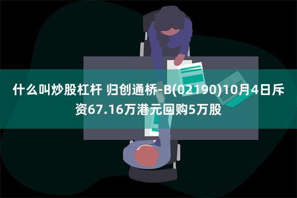 什么叫炒股杠杆 归创通桥-B(02190)10月4日斥资67.16万港元回购5万股