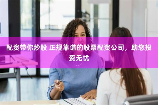 配资带你炒股 正规靠谱的股票配资公司，助您投资无忧