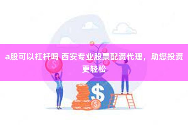 a股可以杠杆吗 西安专业股票配资代理，助您投资更轻松