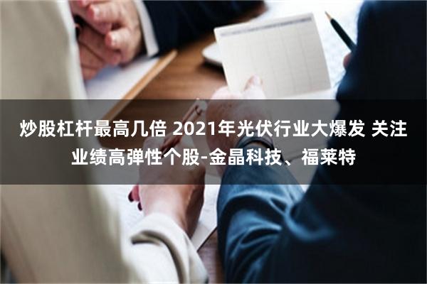 炒股杠杆最高几倍 2021年光伏行业大爆发 关注业绩高弹性个股-金晶科技、福莱特