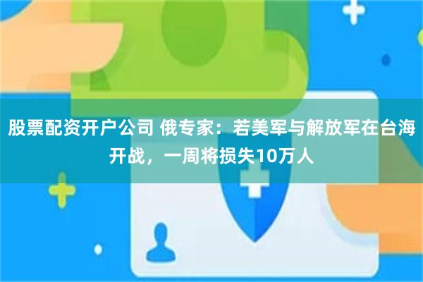 股票配资开户公司 俄专家：若美军与解放军在台海开战，一周将损失10万人