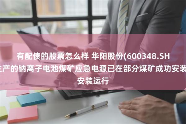 有配债的股票怎么样 华阳股份(600348.SH)：生产的钠离子电池煤矿应急电源已在部分煤矿成功安装运行