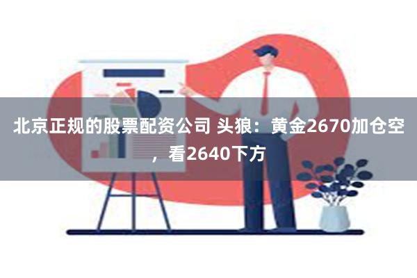 北京正规的股票配资公司 头狼：黄金2670加仓空，看2640下方