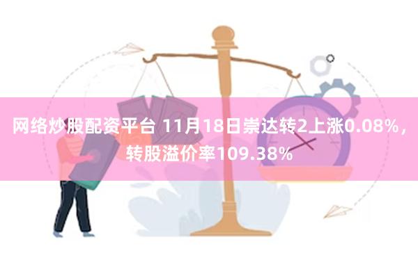 网络炒股配资平台 11月18日崇达转2上涨0.08%，转股溢价率109.38%