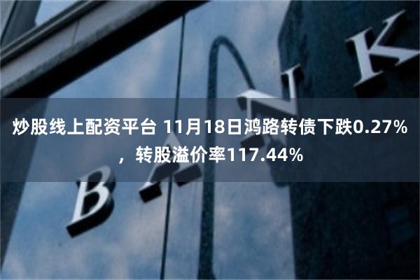 炒股线上配资平台 11月18日鸿路转债下跌0.27%，转股溢价率117.44%