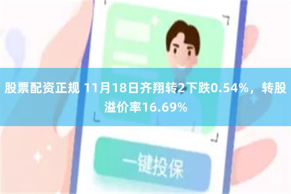 股票配资正规 11月18日齐翔转2下跌0.54%，转股溢价率16.69%