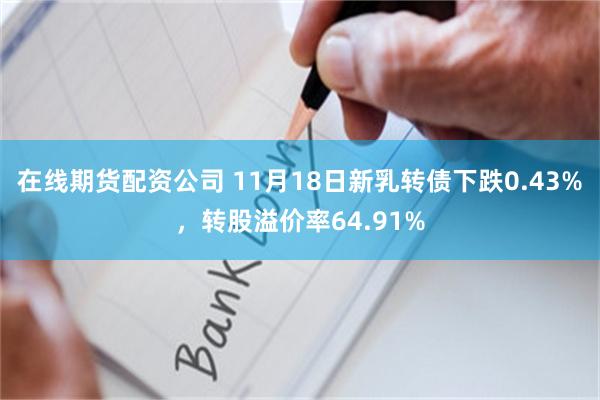 在线期货配资公司 11月18日新乳转债下跌0.43%，转股溢价率64.91%