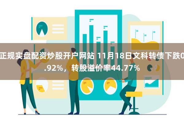 正规实盘配资炒股开户网站 11月18日文科转债下跌0.92%，转股溢价率44.77%