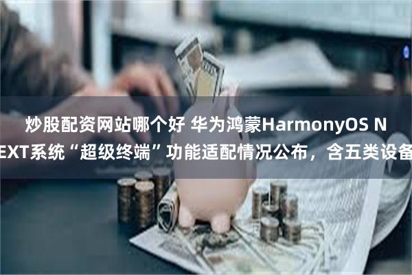 炒股配资网站哪个好 华为鸿蒙HarmonyOS NEXT系统“超级终端”功能适配情况公布，含五类设备