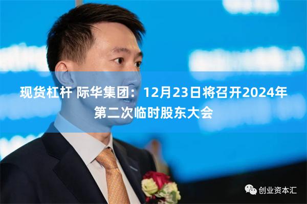 现货杠杆 际华集团：12月23日将召开2024年第二次临时股东大会