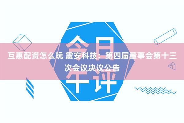 互惠配资怎么玩 震安科技：第四届董事会第十三次会议决议公告