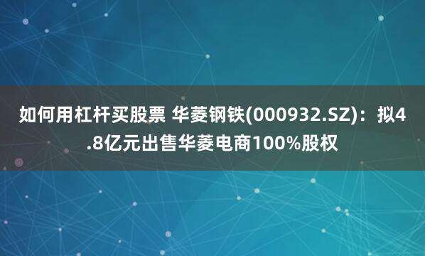 如何用杠杆买股票 华菱钢铁(000932.SZ)：拟4.8亿元出售华菱电商100%股权