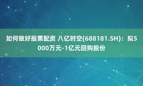 如何做好股票配资 八亿时空(688181.SH)：拟5000万元-1亿元回购股份