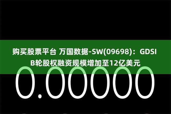 购买股票平台 万国数据-SW(09698)：GDSI B轮股权融资规模增加至12亿美元