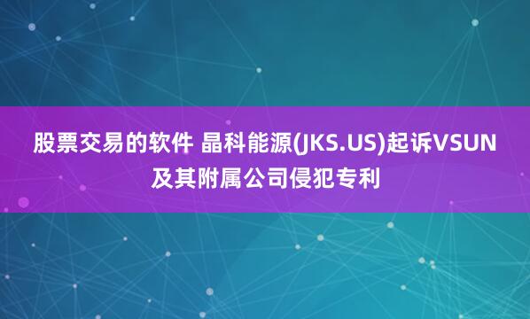 股票交易的软件 晶科能源(JKS.US)起诉VSUN及其附属公司侵犯专利