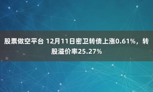 股票做空平台 12月11日密卫转债上涨0.61%，转股溢价率25.27%