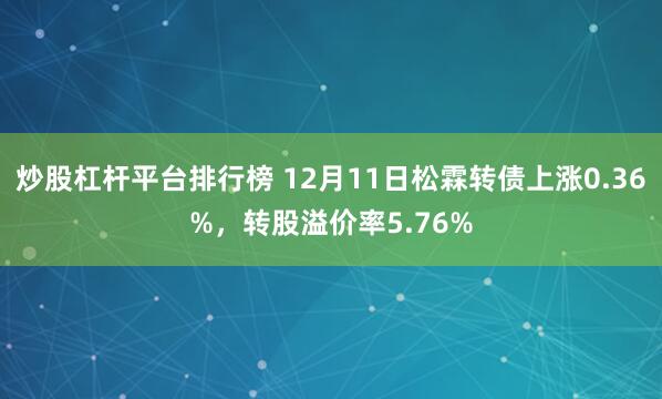 炒股杠杆平台排行榜 12月11日松霖转债上涨0.36%，转股溢价率5.76%