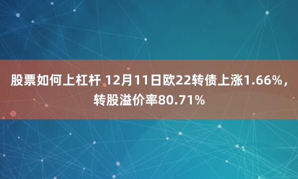 股票如何上杠杆 12月11日欧22转债上涨1.66%，转股溢价率80.71%