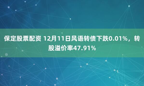 保定股票配资 12月11日风语转债下跌0.01%，转股溢价率47.91%