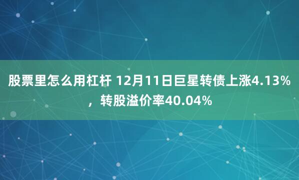 股票里怎么用杠杆 12月11日巨星转债上涨4.13%，转股溢价率40.04%