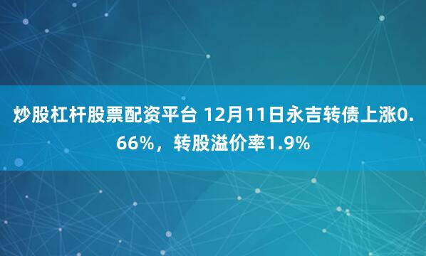 炒股杠杆股票配资平台 12月11日永吉转债上涨0.66%，转股溢价率1.9%