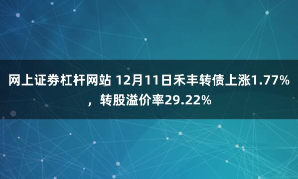 网上证劵杠杆网站 12月11日禾丰转债上涨1.77%，转股溢价率29.22%