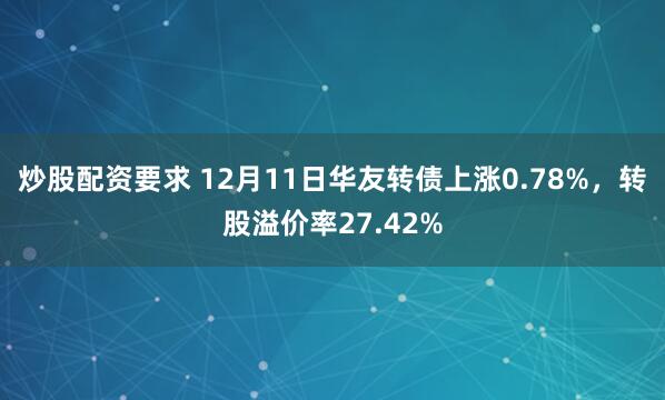 炒股配资要求 12月11日华友转债上涨0.78%，转股溢价率27.42%