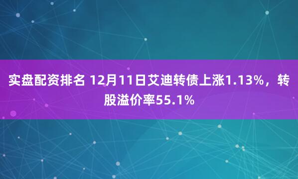 实盘配资排名 12月11日艾迪转债上涨1.13%，转股溢价率55.1%