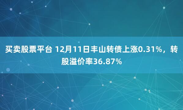 买卖股票平台 12月11日丰山转债上涨0.31%，转股溢价率36.87%