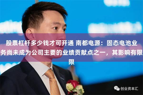 股票杠杆多少钱才可开通 南都电源：固态电池业务尚未成为公司主要的业绩贡献点之一，其影响有限