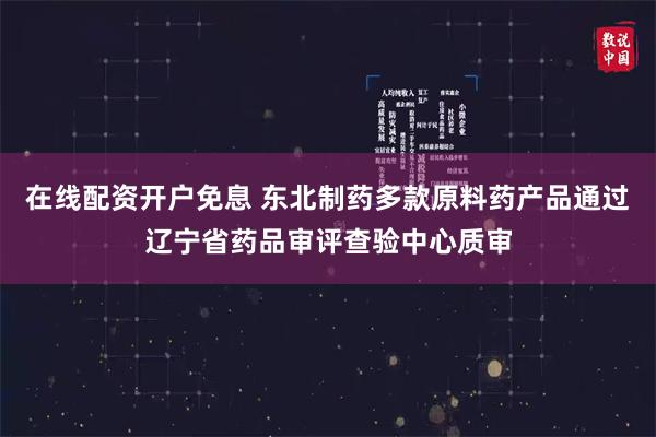 在线配资开户免息 东北制药多款原料药产品通过辽宁省药品审评查验中心质审