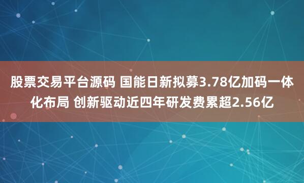 股票交易平台源码 国能日新拟募3.78亿加码一体化布局 创新驱动近四年研发费累超2.56亿