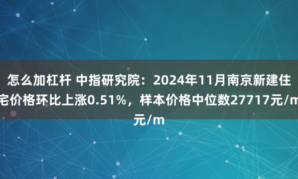 怎么加杠杆 中指研究院：2024年11月南京新建住宅价格环比上涨0.51%，样本价格中位数27717元/m